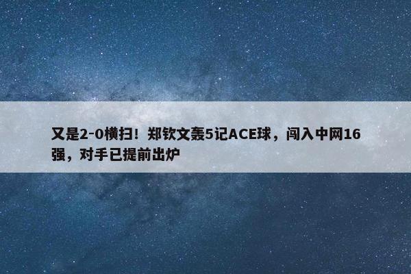 又是2-0横扫！郑钦文轰5记ACE球，闯入中网16强，对手已提前出炉