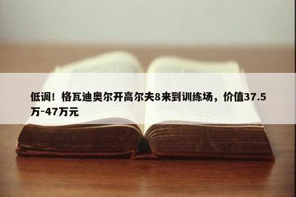 低调！格瓦迪奥尔开高尔夫8来到训练场，价值37.5万-47万元