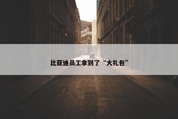 比亚迪员工拿到了“大礼包”