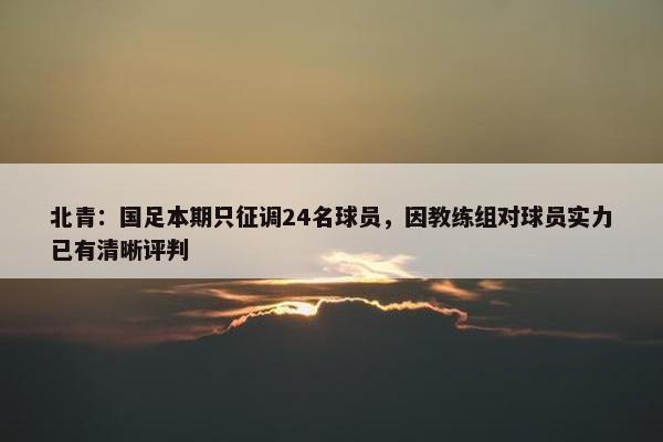 北青：国足本期只征调24名球员，因教练组对球员实力已有清晰评判