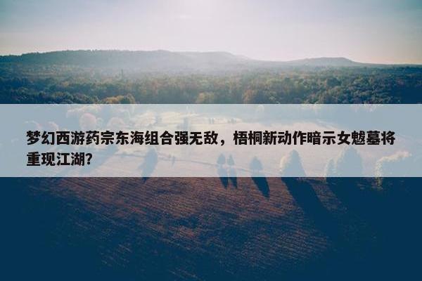 梦幻西游药宗东海组合强无敌，梧桐新动作暗示女魃墓将重现江湖？