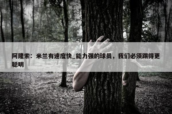 阿隆索：米兰有速度快_能力强的球员，我们必须踢得更聪明