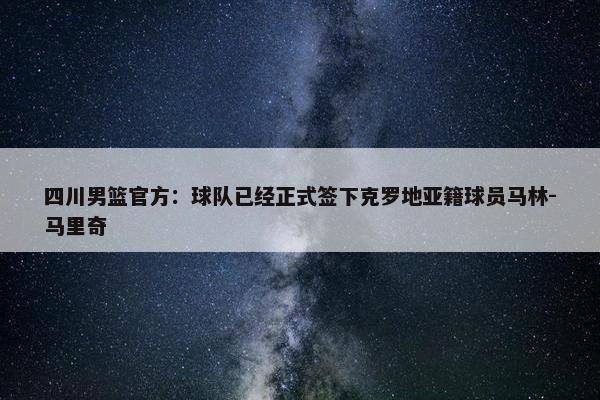 四川男篮官方：球队已经正式签下克罗地亚籍球员马林-马里奇