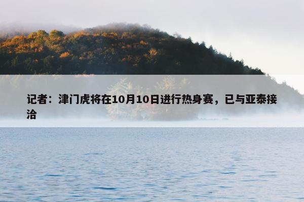 记者：津门虎将在10月10日进行热身赛，已与亚泰接洽