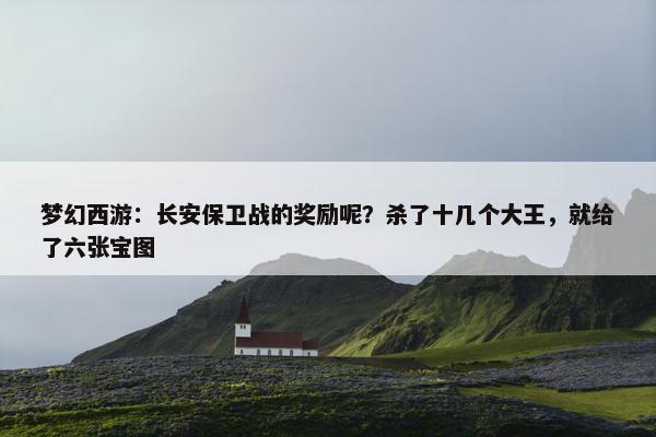 梦幻西游：长安保卫战的奖励呢？杀了十几个大王，就给了六张宝图