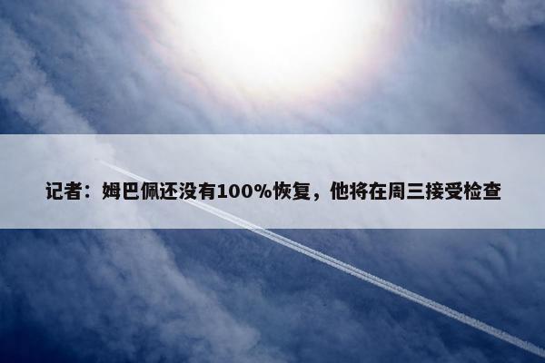 记者：姆巴佩还没有100%恢复，他将在周三接受检查