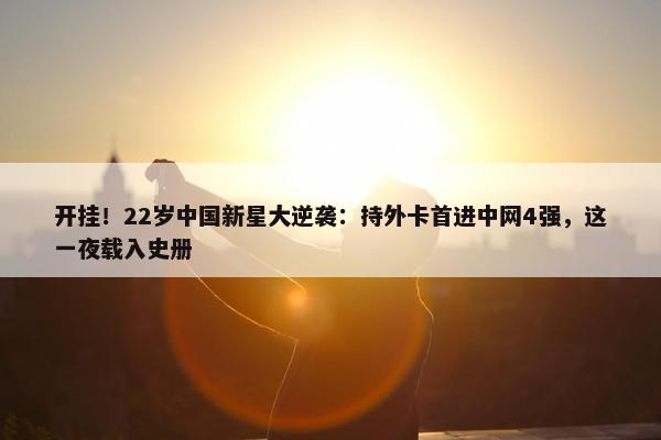 开挂！22岁中国新星大逆袭：持外卡首进中网4强，这一夜载入史册