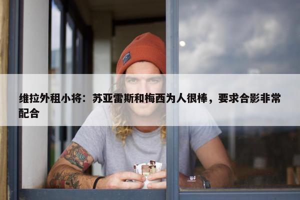 维拉外租小将：苏亚雷斯和梅西为人很棒，要求合影非常配合