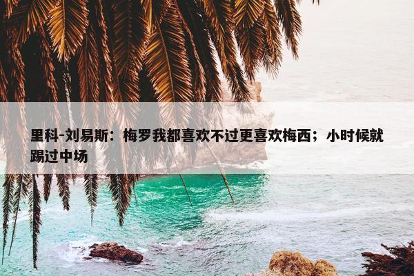 里科-刘易斯：梅罗我都喜欢不过更喜欢梅西；小时候就踢过中场