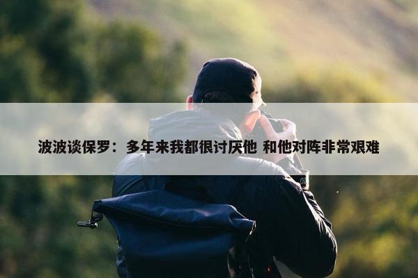 波波谈保罗：多年来我都很讨厌他 和他对阵非常艰难