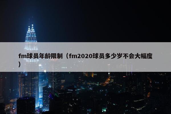 fm球员年龄限制（fm2020球员多少岁不会大幅度）