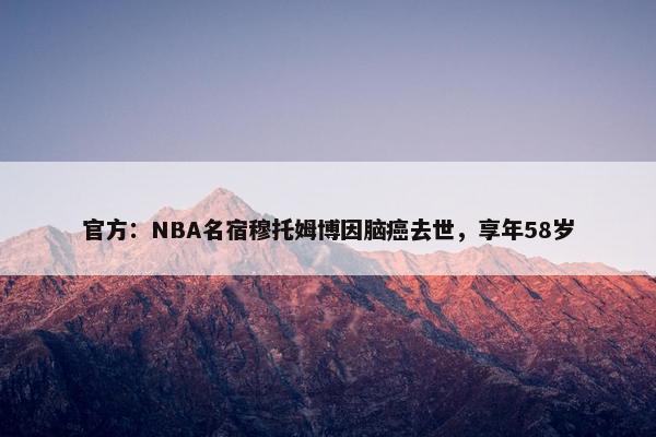 官方：NBA名宿穆托姆博因脑癌去世，享年58岁