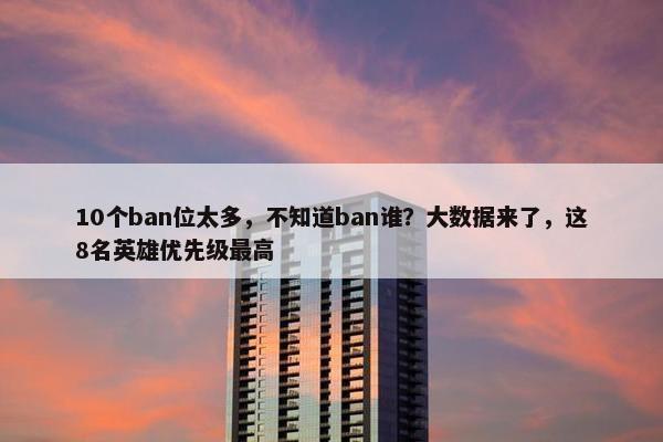 10个ban位太多，不知道ban谁？大数据来了，这8名英雄优先级最高