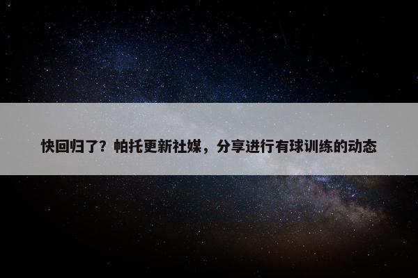 快回归了？帕托更新社媒，分享进行有球训练的动态