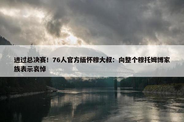 进过总决赛！76人官方缅怀穆大叔：向整个穆托姆博家族表示哀悼