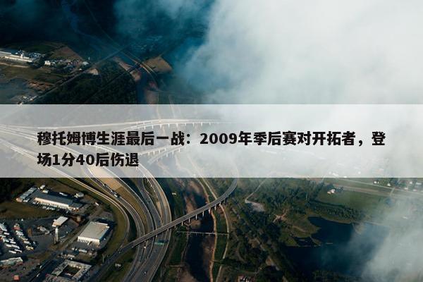 穆托姆博生涯最后一战：2009年季后赛对开拓者，登场1分40后伤退