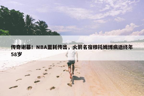 传奇谢幕！NBA噩耗传出，火箭名宿穆托姆博病逝终年58岁