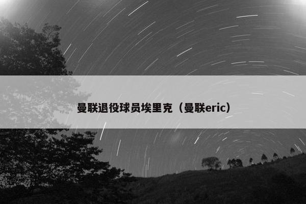 曼联退役球员埃里克（曼联eric）