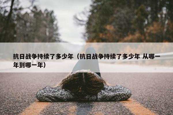 抗日战争持续了多少年（抗日战争持续了多少年 从哪一年到哪一年）