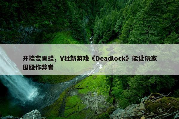 开挂变青蛙，V社新游戏《Deadlock》能让玩家围殴作弊者