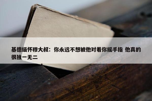 基德缅怀穆大叔：你永远不想被他对着你摇手指 他真的很独一无二