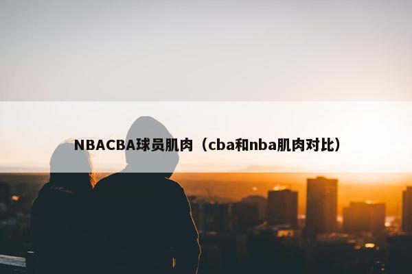 NBACBA球员肌肉（cba和nba肌肉对比）