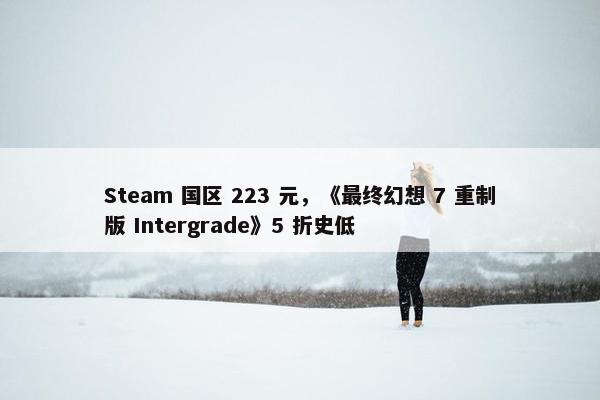 Steam 国区 223 元，《最终幻想 7 重制版 Intergrade》5 折史低