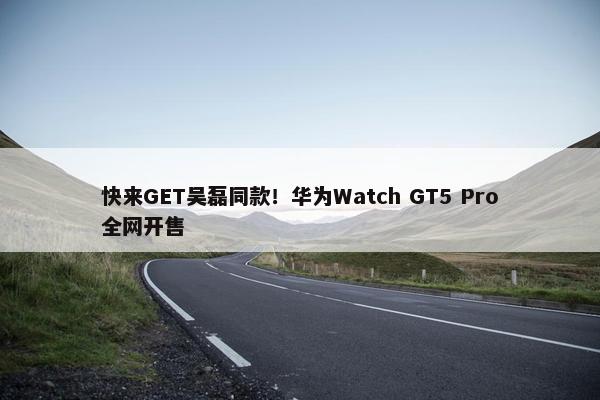 快来GET吴磊同款！华为Watch GT5 Pro全网开售