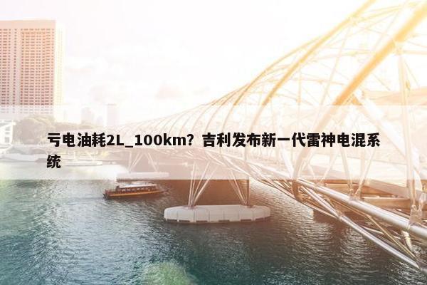 亏电油耗2L_100km？吉利发布新一代雷神电混系统