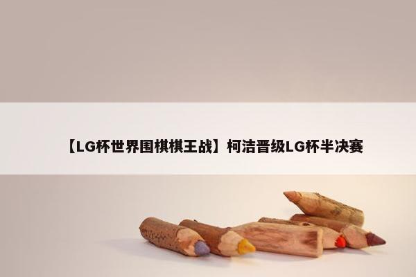 【LG杯世界围棋棋王战】柯洁晋级LG杯半决赛