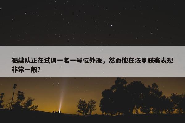 福建队正在试训一名一号位外援，然而他在法甲联赛表现非常一般？