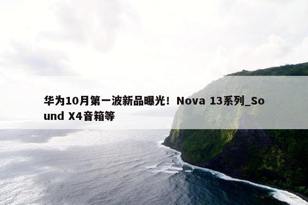 华为10月第一波新品曝光！Nova 13系列_Sound X4音箱等