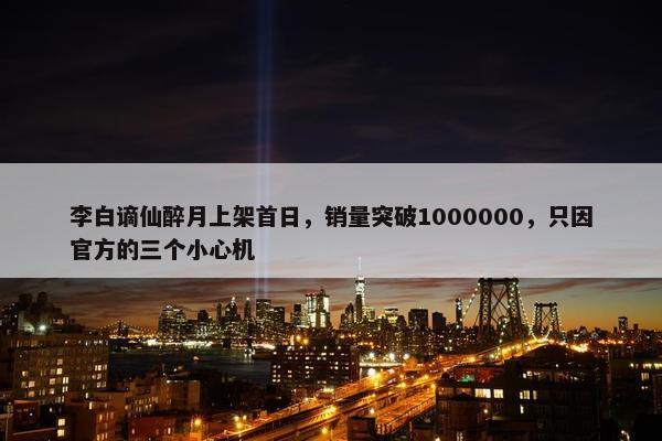 李白谪仙醉月上架首日，销量突破1000000，只因官方的三个小心机