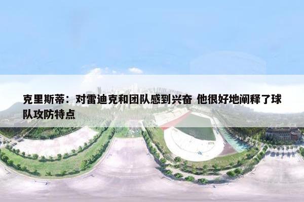 克里斯蒂：对雷迪克和团队感到兴奋 他很好地阐释了球队攻防特点