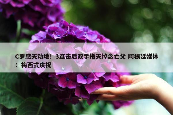 C罗感天动地！3连击后双手指天悼念亡父 阿根廷媒体：梅西式庆祝