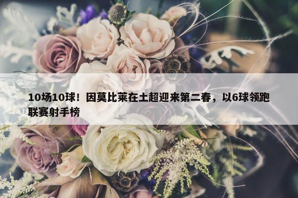 10场10球！因莫比莱在土超迎来第二春，以6球领跑联赛射手榜