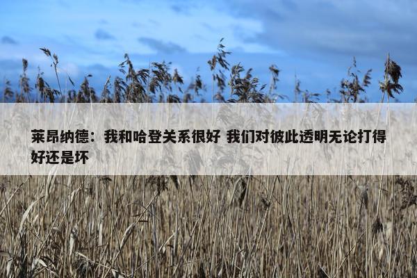 莱昂纳德：我和哈登关系很好 我们对彼此透明无论打得好还是坏