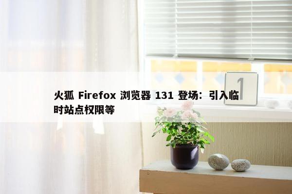 火狐 Firefox 浏览器 131 登场：引入临时站点权限等