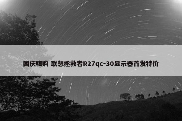 国庆嗨购 联想拯救者R27qc-30显示器首发特价