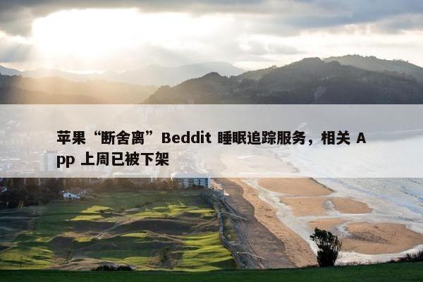 苹果“断舍离”Beddit 睡眠追踪服务，相关 App 上周已被下架