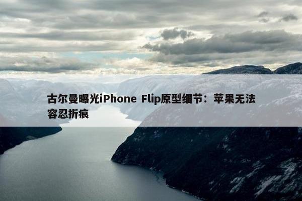 古尔曼曝光iPhone Flip原型细节：苹果无法容忍折痕