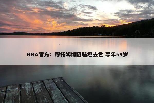 NBA官方：穆托姆博因脑癌去世 享年58岁