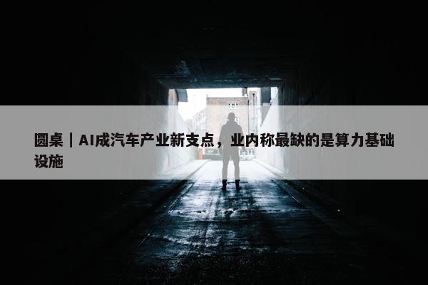 圆桌｜AI成汽车产业新支点，业内称最缺的是算力基础设施