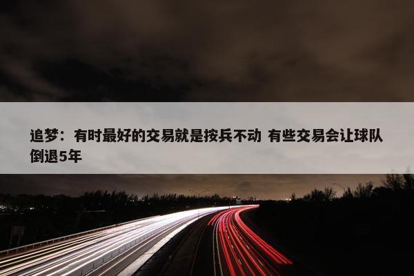 追梦：有时最好的交易就是按兵不动 有些交易会让球队倒退5年