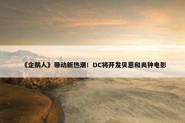 《企鹅人》带动新热潮！DC将开发贝恩和丧钟电影