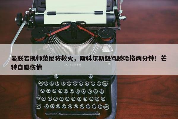 曼联若换帅范尼将救火，斯科尔斯怒骂滕哈格两分钟！芒特自曝伤情