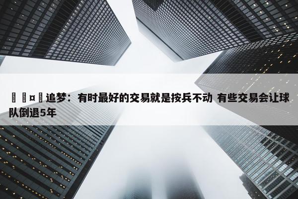 🤔追梦：有时最好的交易就是按兵不动 有些交易会让球队倒退5年