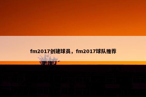 fm2017创建球员，fm2017球队推荐