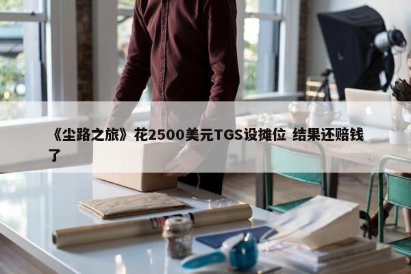 《尘路之旅》花2500美元TGS设摊位 结果还赔钱了