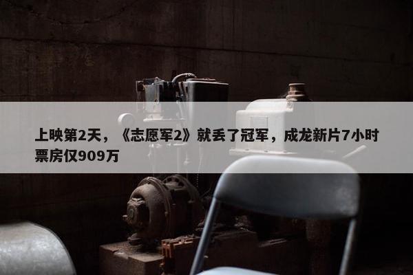 上映第2天，《志愿军2》就丢了冠军，成龙新片7小时票房仅909万